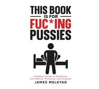 This Book Is For Fuc*ing Pussies: A Modern Guide to Dating, Discipline, Confidence, Relationships, Presence, and Purpose | Self Improvement for Young Men