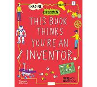 This Book Thinks You're an Inventor: Imagine • Experiment • Create: 3