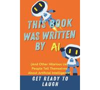 THIS BOOK WAS WRITTEN BY AI: And Other Hilarious Lies People Tell Themselves About Artificial Intelligence