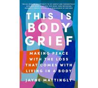 This Is Body Grief: Making Peace with the Loss That Comes with Living in a Body