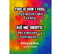 This Is How I Feel: My Emotions and Feelings - Así Me Siento: Mis Emociones y Sentimientos: bilingual Spanish-English