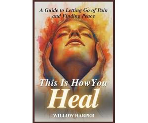 This Is How You Heal: A Guide to Letting Go of Pain and Finding Peace