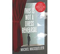 This is Not a Dress Rehearsal: A short course in writing your own script for success in business and life