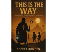 This Is The Way: A Catechetical Journey to the Full Catholic Life