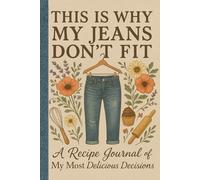This Is Why My Jeans Don't Fit: A Recipe Journal Of My Most Delicious Decisions