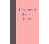 This Journal Doesn't Judge: A safe space for your loud, quiet, messy, brilliant mind.