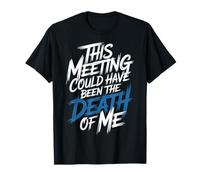 This Meeting Could Have Been The Death of Me - Camiseta