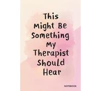 This Might Be Something My Therapist Should Hear Notebook: A Funny Notebook for Gift Giving - Ideal Journal for Thoughts, Feelings, and Overthinking