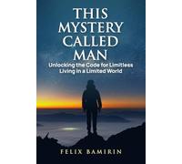 This Mystery Called Man: Unlocking the Code for Limitless Living in a Limited World