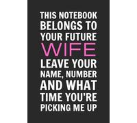 This Notebook Belongs To Your Future Wife. Leave Your Name, Number and What Time You're Picking Me Up: 6x9 Inch Blank Lined Journal - Funny Saying ... Ladies, Female Adult, Coworker, and Friend