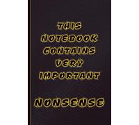 THIS NOTEBOOK CONTAINS VERY IMPORTANT NONSENSE - Funny Notebook Journal: A Funny Gift Notebook for Work, School, Sarcastic Friends & Co-workers | 120 ... Cover, Great for People wit a Sense of Humour