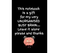 This notebook is a gift for my very UNORGANISED BUSY BRAIN... Leave it alone please and thanks