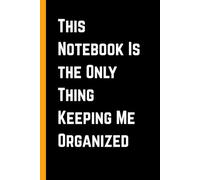 This Notebook Is the Only Thing Keeping Me Organized: Funny 6 x 9 Lined Journal - Perfect Office Humor Gift for Employees, Colleagues, and Bosses