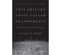 This Obscure Thing Called Transparency: Politics and Aesthetics of a Contemporary Metaphor