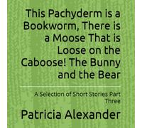 This Pachyderm is a Bookworm, There is a Moose That is Loose on the Caboose! The Bunny and the Bear: A Selection of Short Stories Part Three
