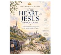This Pilgrim's Path To The Heart of Jesus Through Mary: A Catholic Pilgrimage Companion to the Sacred Shrines of France