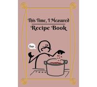 This Time, I Measured Recipe Book: Blank Recipe Journal | Do It Yourself Blank Cookbook | Write In Your Own Recipes