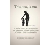 This, too, is true: A mother’s story of a life shaped by the unexpected gifts and hard realities of raising a child with disabilities