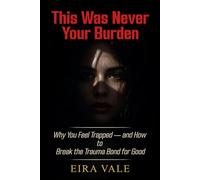 This Was Never Your Burden: Why You Feel Trapped - and How to Break the Trauma Bond for Good
