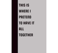 THIS WHERE I PRETEND TO HAVE IT ALL TOGETHER: Funny Gift Notebook Journal, Gift For Co-workers, Friends and Family, 120 Pages