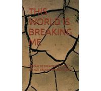 THIS WORLD IS BREAKING ME: YOU MAY BE BREAKING, BUT YOU ARE NOT BROKEN BEYOND REPAIR.