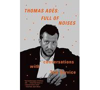 Thomas Ades: Full of Noises: Conversations with Tom Service