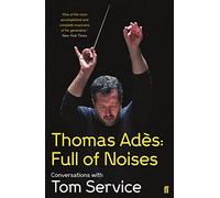 Thomas Ades: Full of Noises: Conversations with Tom Service