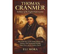 Thomas Cranmer Architect of the English Reformation: The Untold Story of the Scholar, Martyr, and Visionary Who Transformed Worship, Tudor Power, and the Modern Church