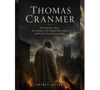 Thomas Cranmer: The Unworthy Hand, the Architect of the English Reformation, and the Fire That Redeemed Him