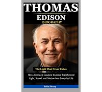 Thomas Edison Biography: The Light That Never Fades: How America’s Greatest Inventor Transformed Light, Sound, and Motion Into Everyday Life