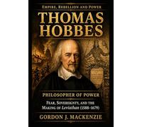 Thomas Hobbes: Philosopher of Power: Fear, Sovereignty, and the Making of Leviathan (1588-1679) (Empire, Rebellion and Power)