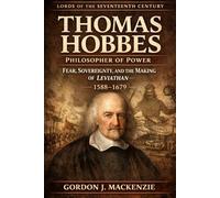 Thomas Hobbes: Philosopher of Power: Fear, Sovereignty, and the Making of Leviathan (1588-1679) (Lords of the Seventeenth Century)