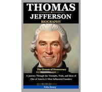 Thomas Jefferson Biography: The Dream of Democracy: A Journey Through the Triumphs, Trials, and Ideas of One of America’s Most Influential Founders