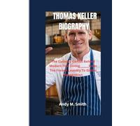 THOMAS KELLER BIOGRAPHY: The Culinary Genius Behind Modern Fine Dining______From The French Laundry To Global Recognition