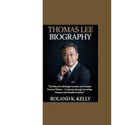 THOMAS LEE BIOGRAPHY: “The Rise of a Strategic Investor and Modern Finance Thinker - A Journey through Investing, Finance and Wealth Creation”