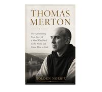 Thomas Merton: The Astonishing True Story Of A Man Who Died To The World And Came Alive In God