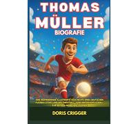 Thomas Müller Biografie: Eine inspirierende illustrierte Geschichte eines deutschen Fußballstars und Weltmeisters - Vom Hinterhoffußball zur Bayern-München-Legende