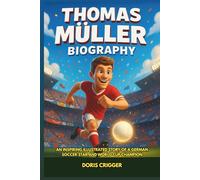 Thomas Müller Biography: An Inspiring Illustrated Story of a German Soccer Star and World Cup Champion - From Backyard Football to Bayern Munich Legend (Inspiring Athletes Story for Young Readers)