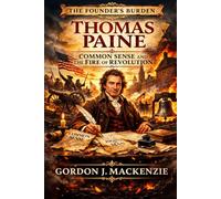 Thomas Paine: Common Sense and the Fire of Revolution (The Founder’s Burden)
