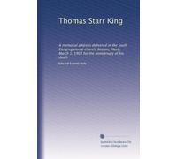 Thomas Starr King: A memorial address delivered in the South Congregational church, Boston, Mass., March 1, 1903 for the anniversary of his death