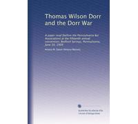 Thomas Wilson Dorr and the Dorr War: A paper read [before the Pennsylvania Bar Association] at the fifteenth annual convention, Bedford Springs, Pennsylvania, June 10, 1909