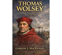 Thomas Wolsey: Ambition, Authority, and Ruin in Henry VIII’s Court (Tudor Power Players)