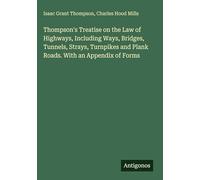 Thompson's Treatise on the Law of Highways, Including Ways, Bridges, Tunnels, Strays, Turnpikes and Plank Roads. With an Appendix of Forms