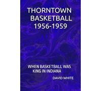 THORNTOWN BASKETBALL 1956-1959: WHEN BASKETBALL WAS KING IN INDIANA