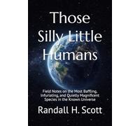 Those Silly Little Humans: Field Notes on the Most Baffling, Infuriating, and Quietly Magnificent Species in the Known Universe