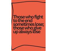 Those Who Fight to the End Sometimes Lose; Those Who Give Up Always Lose: A Motivational Notebook for Resilience, Discipline, and Everyday Strength