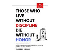 Those Who Lives Without Discipline, Dies Without Honor: Quick Lessons to Develop Unshakable Discipline and Realize Your Potential