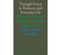 Thought-Force in Business and Everyday Life: Being a Series of Lessons in Personal Magnetism