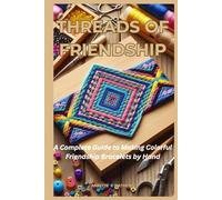 THREADS OF FRIENDSHIP: A Complete Guide to Making Colorful Friendship Bracelets by Hand
