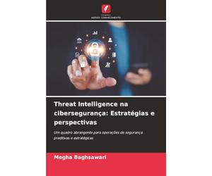 Threat Intelligence na cibersegurança: Estratégias e perspectivas: Um quadro abrangente para operações de segurança preditivas e estratégicas